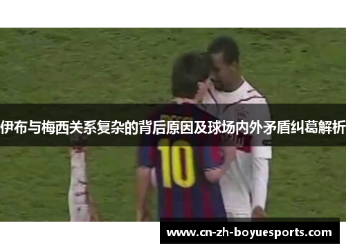 伊布与梅西关系复杂的背后原因及球场内外矛盾纠葛解析