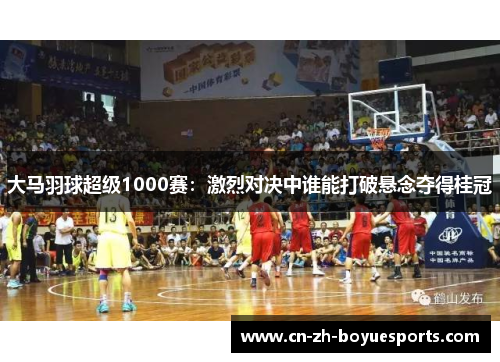 大马羽球超级1000赛：激烈对决中谁能打破悬念夺得桂冠