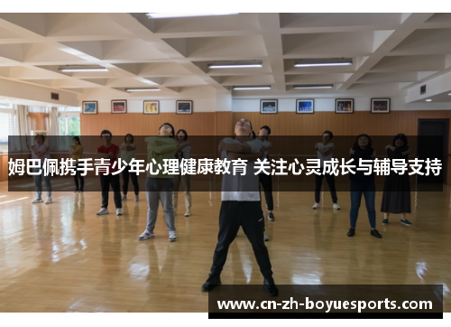 姆巴佩携手青少年心理健康教育 关注心灵成长与辅导支持 姆巴佩携手青少年心理健康教育 关注心灵成长与辅导支持