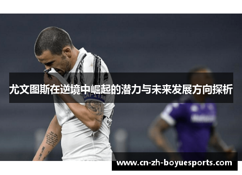 尤文图斯在逆境中崛起的潜力与未来发展方向探析 尤文图斯在逆境中崛起的潜力与未来发展方向探析