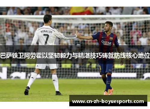 巴萨铁卫阿劳霍以坚韧毅力与精湛技巧铸就防线核心地位 巴萨铁卫阿劳霍以坚韧毅力与精湛技巧铸就防线核心地位