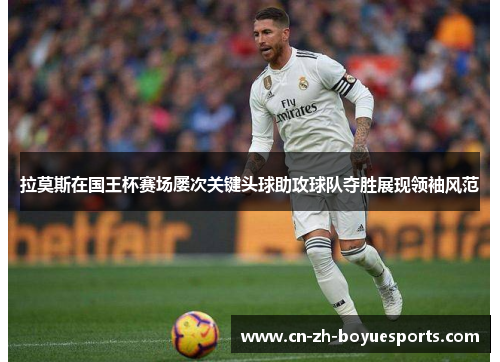 拉莫斯在国王杯赛场屡次关键头球助攻球队夺胜展现领袖风范 拉莫斯在国王杯赛场屡次关键头球助攻球队夺胜展现领袖风范