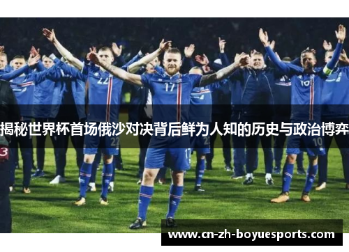 揭秘世界杯首场俄沙对决背后鲜为人知的历史与政治博弈