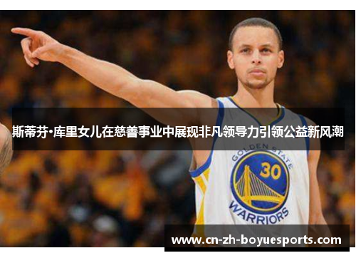 斯蒂芬·库里女儿在慈善事业中展现非凡领导力引领公益新风潮