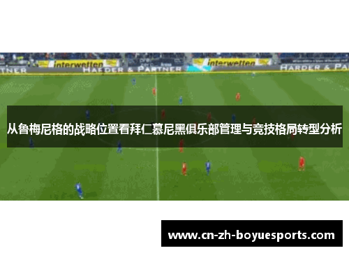 从鲁梅尼格的战略位置看拜仁慕尼黑俱乐部管理与竞技格局转型分析
