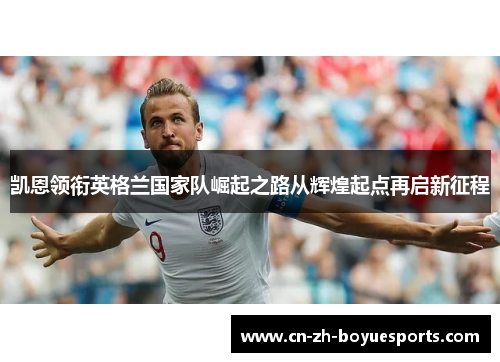凯恩领衔英格兰国家队崛起之路从辉煌起点再启新征程 凯恩领衔英格兰国家队崛起之路从辉煌起点再启新征程