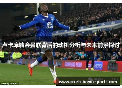 卢卡库转会曼联背后的动机分析与未来前景探讨