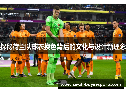 探秘荷兰队球衣换色背后的文化与设计新理念 探秘荷兰队球衣换色背后的文化与设计新理念