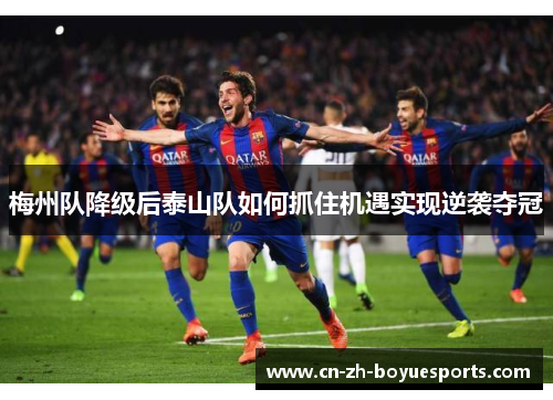 梅州队降级后泰山队如何抓住机遇实现逆袭夺冠 梅州队降级后泰山队如何抓住机遇实现逆袭夺冠