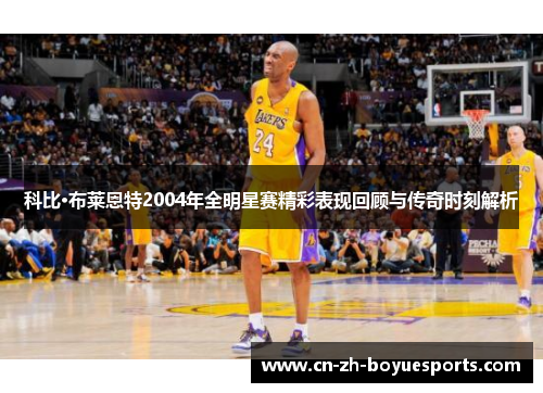科比·布莱恩特2004年全明星赛精彩表现回顾与传奇时刻解析