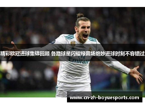 精彩欧冠进球集锦回顾 各路球星闪耀绿茵场绝妙进球时刻不容错过