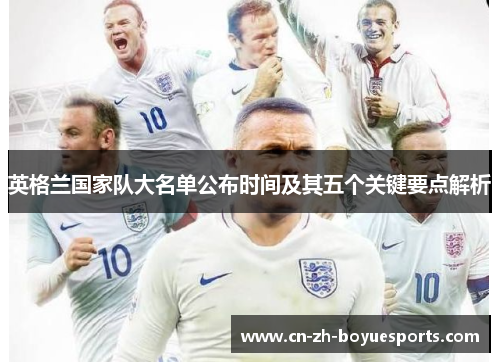 英格兰国家队大名单公布时间及其五个关键要点解析 英格兰国家队大名单公布时间及其五个关键要点解析