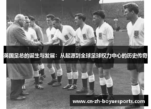英国足总的诞生与发展:从起源到全球足球权力中心的历史传奇 英国足总的诞生与发展:从起源到全球足球权力中心的历史传奇