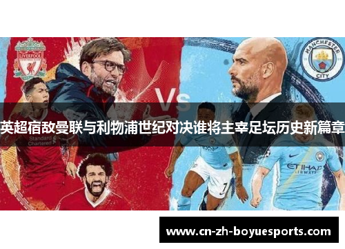 英超宿敌曼联与利物浦世纪对决谁将主宰足坛历史新篇章 英超宿敌曼联与利物浦世纪对决谁将主宰足坛历史新篇章