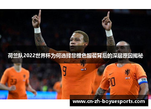 荷兰队2022世界杯为何选择非橙色服装背后的深层原因揭秘 荷兰队2022世界杯为何选择非橙色服装背后的深层原因揭秘