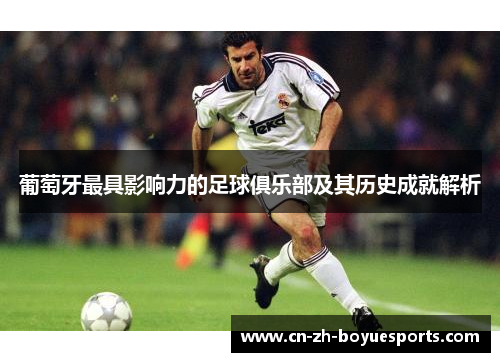 葡萄牙最具影响力的足球俱乐部及其历史成就解析 葡萄牙最具影响力的足球俱乐部及其历史成就解析
