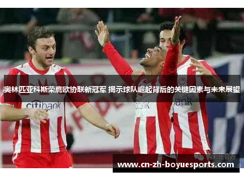 奥林匹亚科斯荣膺欧协联新冠军 揭示球队崛起背后的关键因素与未来展望