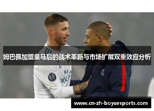 姆巴佩加盟皇马后的战术革新与市场扩展双重效应分析 姆巴佩加盟皇马后的战术革新与市场扩展双重效应分析
