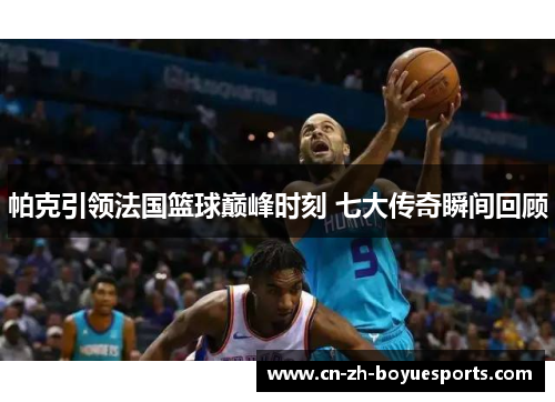 帕克引领法国篮球巅峰时刻 七大传奇瞬间回顾