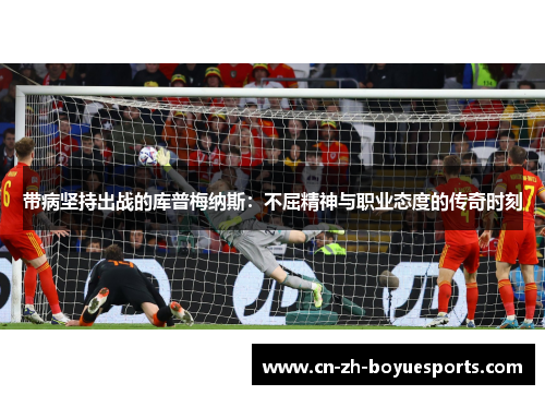 带病坚持出战的库普梅纳斯：不屈精神与职业态度的传奇时刻