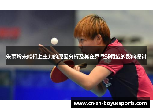 朱雨玲未能打上主力的原因分析及其在乒乓球领域的影响探讨