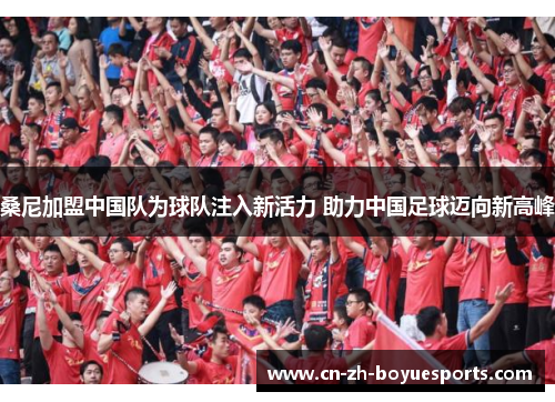 桑尼加盟中国队为球队注入新活力 助力中国足球迈向新高峰 桑尼加盟中国队为球队注入新活力 助力中国足球迈向新高峰