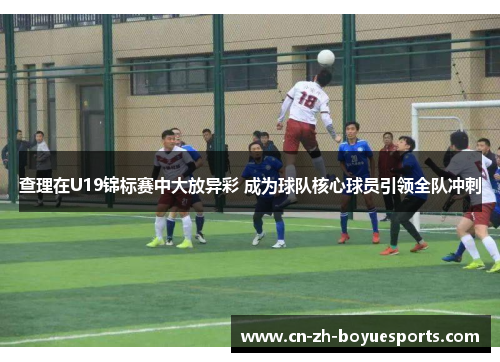 查理在U19锦标赛中大放异彩 成为球队核心球员引领全队冲刺