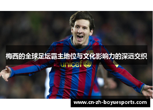 梅西的全球足坛霸主地位与文化影响力的深远交织 梅西的全球足坛霸主地位与文化影响力的深远交织