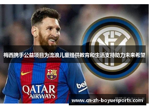 梅西携手公益项目为流浪儿童提供教育和生活支持助力未来希望 梅西携手公益项目为流浪儿童提供教育和生活支持助力未来希望