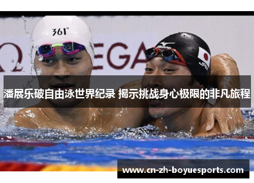 潘展乐破自由泳世界纪录 揭示挑战身心极限的非凡旅程 潘展乐破自由泳世界纪录 揭示挑战身心极限的非凡旅程