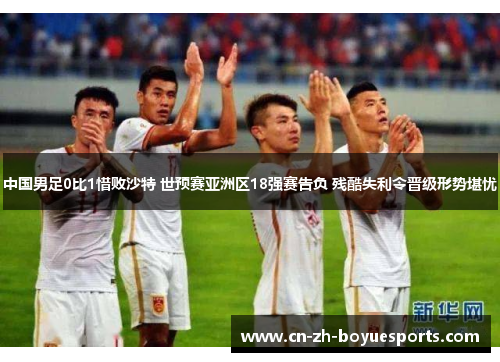 中国男足0比1惜败沙特 世预赛亚洲区18强赛告负 残酷失利令晋级形势堪忧 中国男足0比1惜败沙特 世预赛亚洲区18强赛告负 残酷失利令晋级形势堪忧