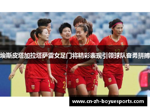 埃斯皮塔加拉塔萨雷女足门将精彩表现引领球队奋勇拼搏