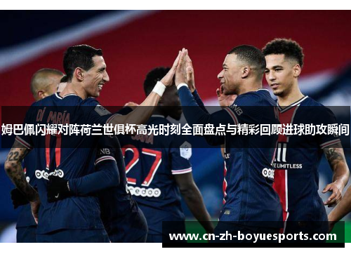 姆巴佩闪耀对阵荷兰世俱杯高光时刻全面盘点与精彩回顾进球助攻瞬间 姆巴佩闪耀对阵荷兰世俱杯高光时刻全面盘点与精彩回顾进球助攻瞬间