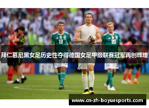 拜仁慕尼黑女足历史性夺得德国女足甲级联赛冠军再创辉煌