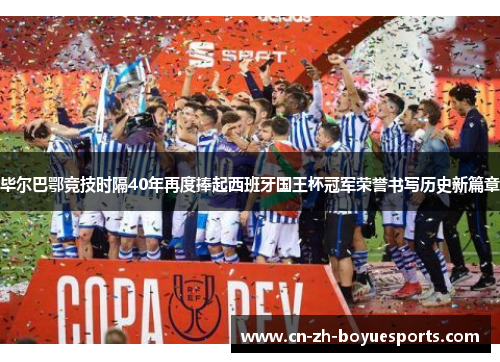 毕尔巴鄂竞技时隔40年再度捧起西班牙国王杯冠军荣誉书写历史新篇章