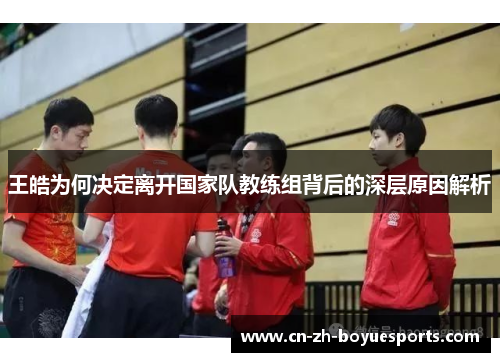 王皓为何决定离开国家队教练组背后的深层原因解析