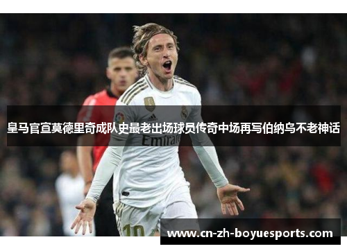 皇马官宣莫德里奇成队史最老出场球员传奇中场再写伯纳乌不老神话