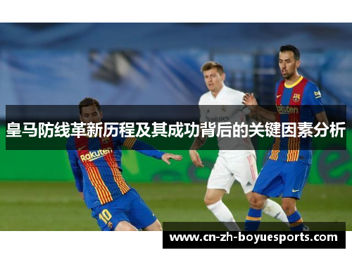 皇马防线革新历程及其成功背后的关键因素分析