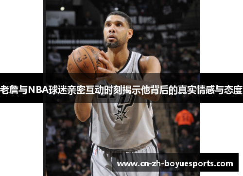 老詹与NBA球迷亲密互动时刻揭示他背后的真实情感与态度
