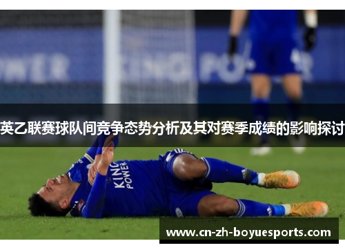 英乙联赛球队间竞争态势分析及其对赛季成绩的影响探讨 英乙联赛球队间竞争态势分析及其对赛季成绩的影响探讨