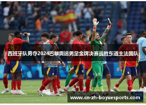 西班牙队勇夺2024巴黎奥运男足金牌决赛战胜东道主法国队 西班牙队勇夺2024巴黎奥运男足金牌决赛战胜东道主法国队