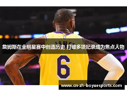 詹姆斯在全明星赛中创造历史 打破多项纪录成为焦点人物 詹姆斯在全明星赛中创造历史 打破多项纪录成为焦点人物