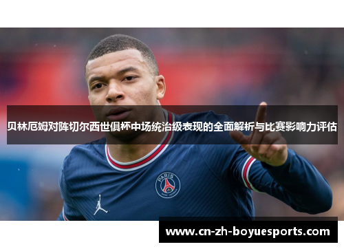 贝林厄姆对阵切尔西世俱杯中场统治级表现的全面解析与比赛影响力评估 贝林厄姆对阵切尔西世俱杯中场统治级表现的全面解析与比赛影响力评估