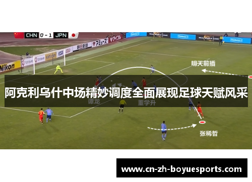 阿克利乌什中场精妙调度全面展现足球天赋风采 阿克利乌什中场精妙调度全面展现足球天赋风采