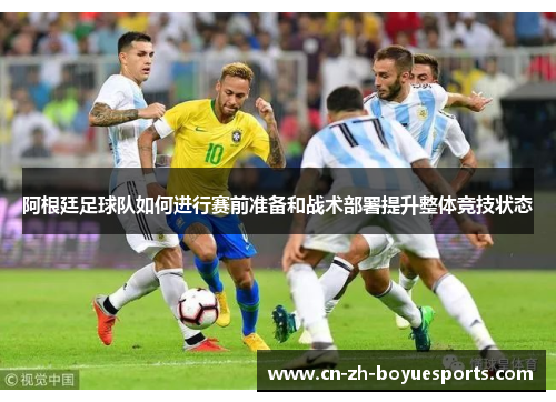 阿根廷足球队如何进行赛前准备和战术部署提升整体竞技状态 阿根廷足球队如何进行赛前准备和战术部署提升整体竞技状态